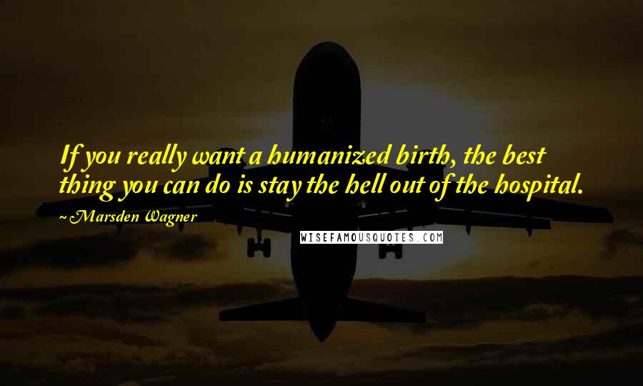 Marsden Wagner Quotes: If you really want a humanized birth, the best thing you can do is stay the hell out of the hospital.