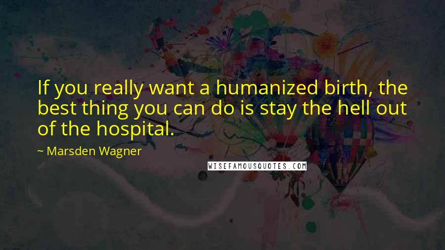 Marsden Wagner Quotes: If you really want a humanized birth, the best thing you can do is stay the hell out of the hospital.