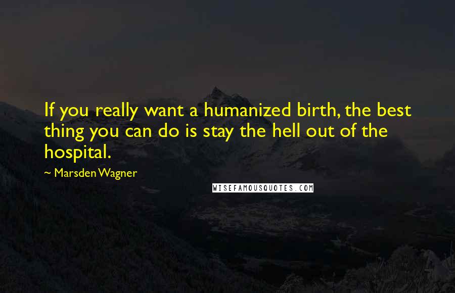 Marsden Wagner Quotes: If you really want a humanized birth, the best thing you can do is stay the hell out of the hospital.