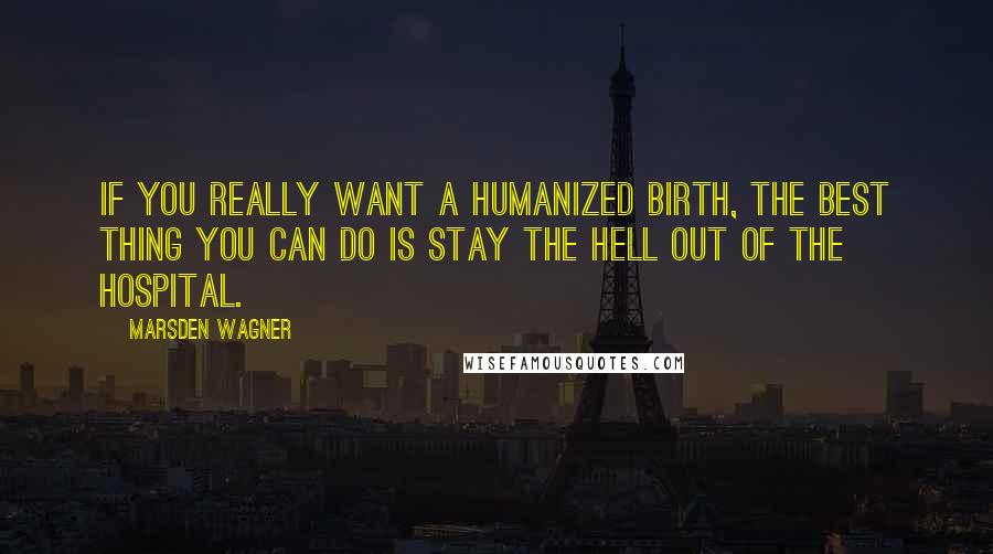 Marsden Wagner Quotes: If you really want a humanized birth, the best thing you can do is stay the hell out of the hospital.