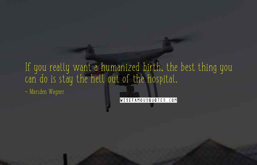 Marsden Wagner Quotes: If you really want a humanized birth, the best thing you can do is stay the hell out of the hospital.