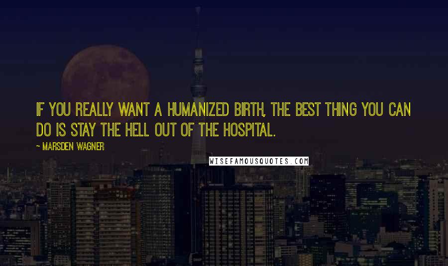 Marsden Wagner Quotes: If you really want a humanized birth, the best thing you can do is stay the hell out of the hospital.