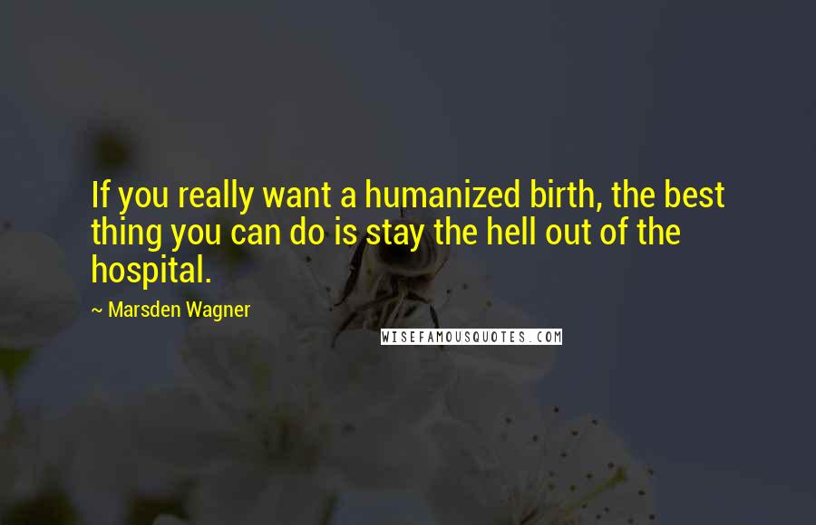 Marsden Wagner Quotes: If you really want a humanized birth, the best thing you can do is stay the hell out of the hospital.