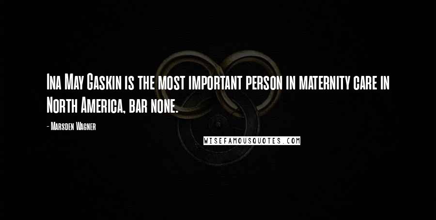 Marsden Wagner Quotes: Ina May Gaskin is the most important person in maternity care in North America, bar none.