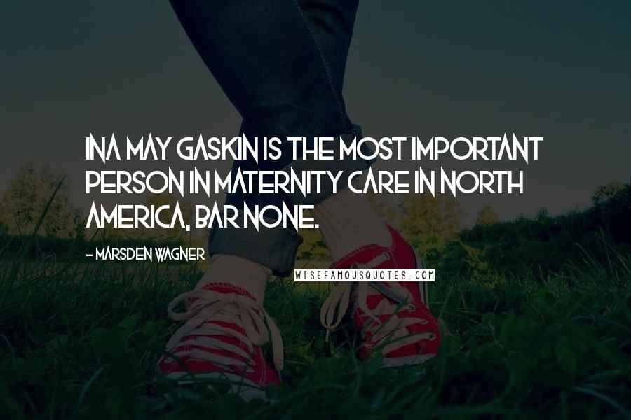 Marsden Wagner Quotes: Ina May Gaskin is the most important person in maternity care in North America, bar none.