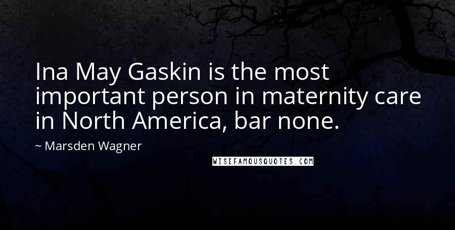 Marsden Wagner Quotes: Ina May Gaskin is the most important person in maternity care in North America, bar none.