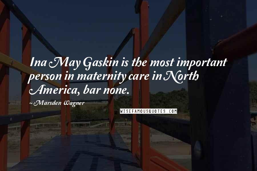 Marsden Wagner Quotes: Ina May Gaskin is the most important person in maternity care in North America, bar none.