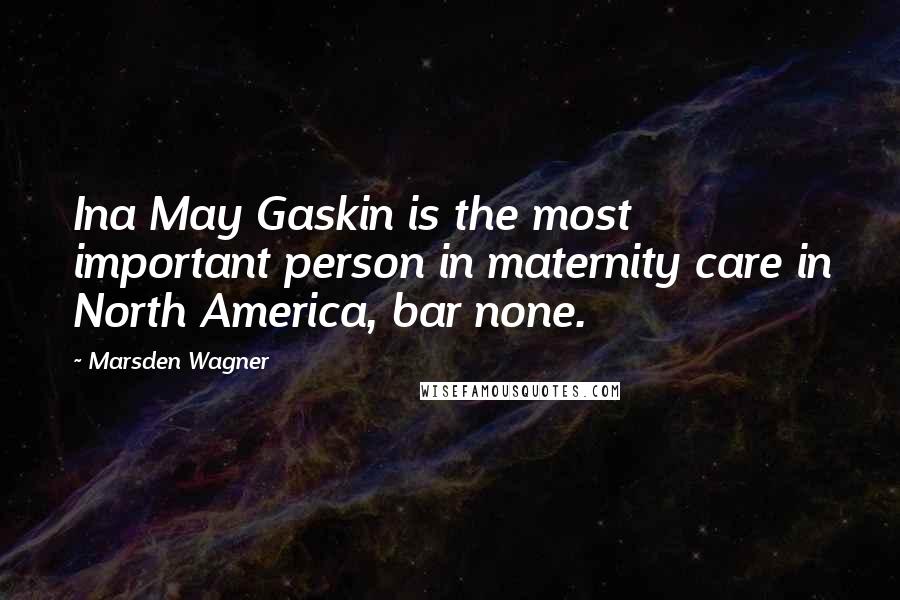 Marsden Wagner Quotes: Ina May Gaskin is the most important person in maternity care in North America, bar none.