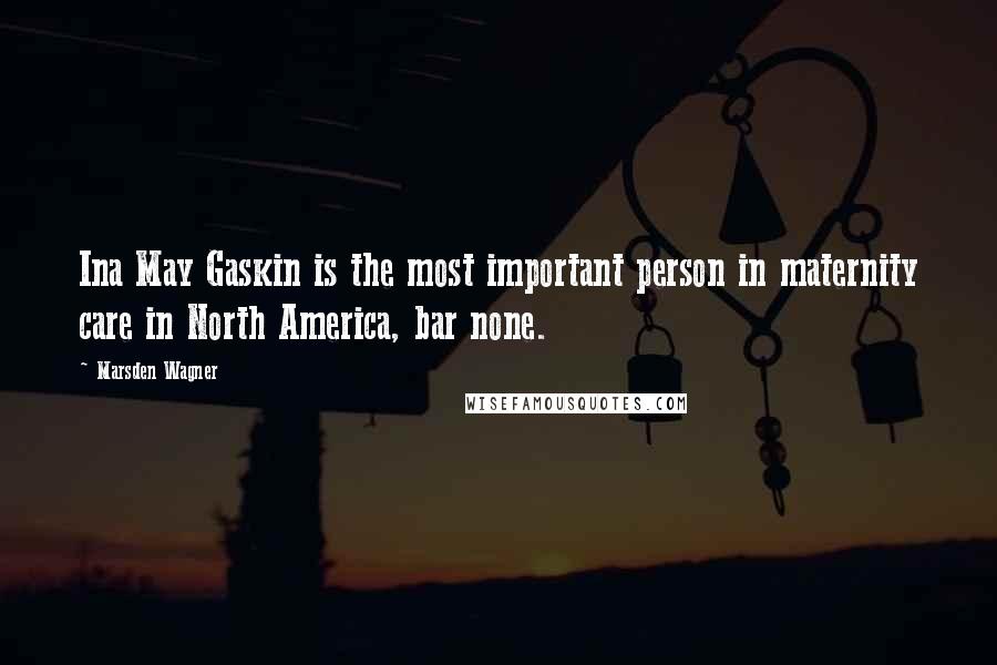 Marsden Wagner Quotes: Ina May Gaskin is the most important person in maternity care in North America, bar none.