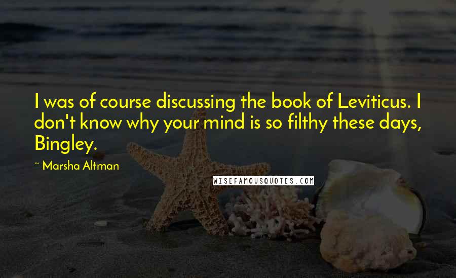 Marsha Altman Quotes: I was of course discussing the book of Leviticus. I don't know why your mind is so filthy these days, Bingley.