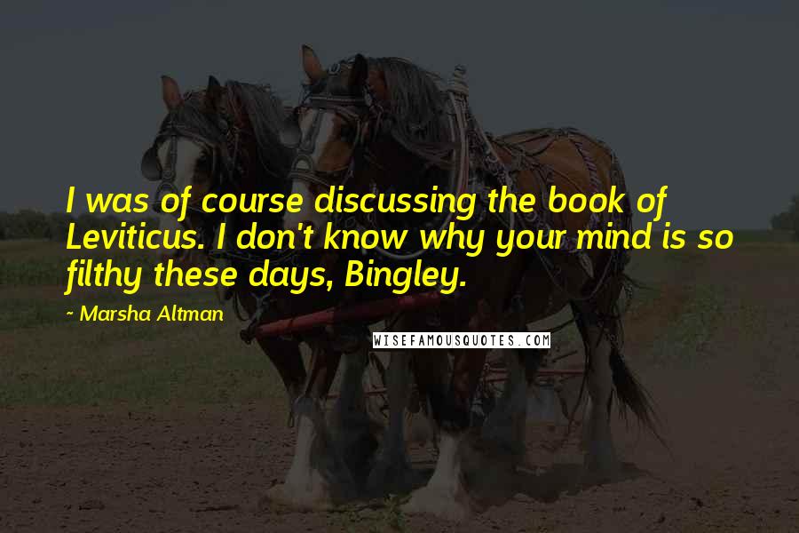 Marsha Altman Quotes: I was of course discussing the book of Leviticus. I don't know why your mind is so filthy these days, Bingley.