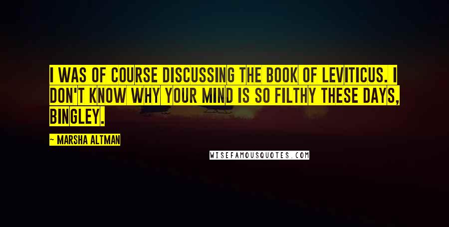 Marsha Altman Quotes: I was of course discussing the book of Leviticus. I don't know why your mind is so filthy these days, Bingley.