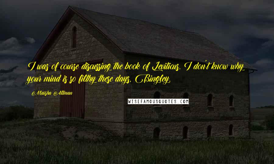 Marsha Altman Quotes: I was of course discussing the book of Leviticus. I don't know why your mind is so filthy these days, Bingley.