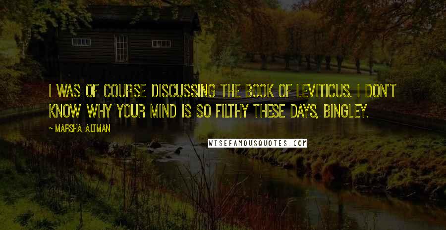 Marsha Altman Quotes: I was of course discussing the book of Leviticus. I don't know why your mind is so filthy these days, Bingley.