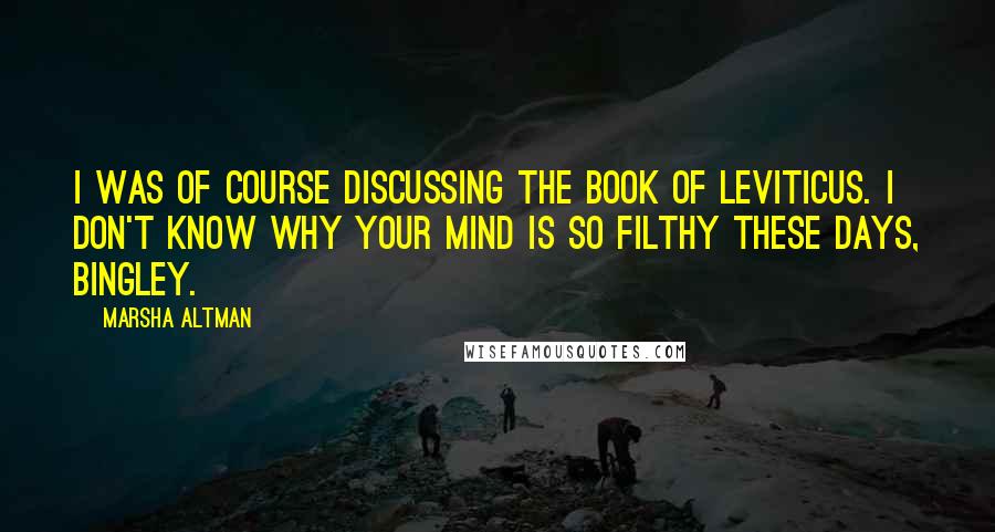 Marsha Altman Quotes: I was of course discussing the book of Leviticus. I don't know why your mind is so filthy these days, Bingley.