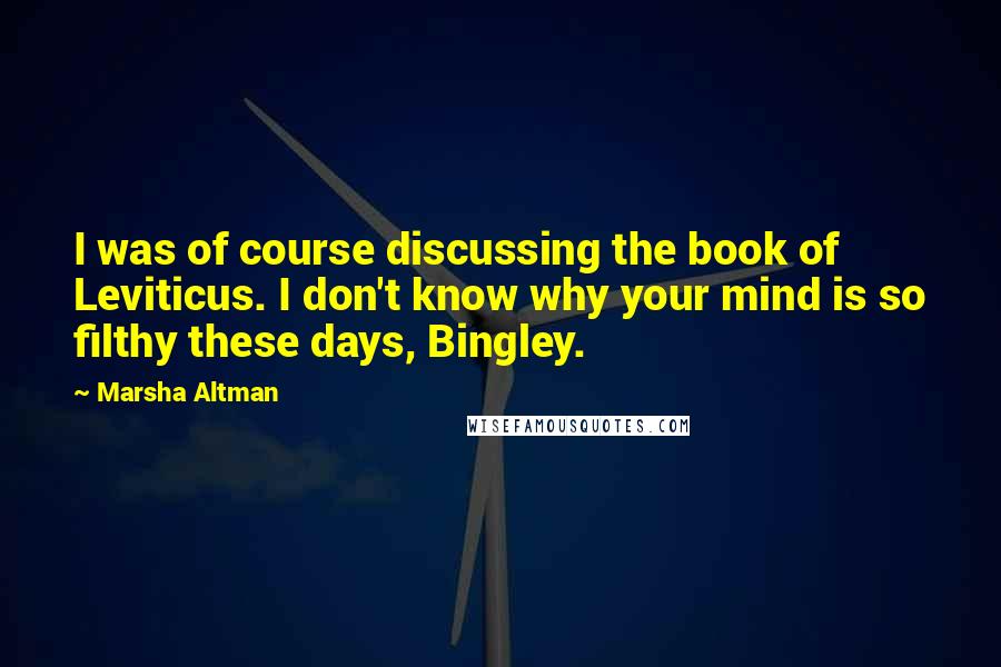 Marsha Altman Quotes: I was of course discussing the book of Leviticus. I don't know why your mind is so filthy these days, Bingley.