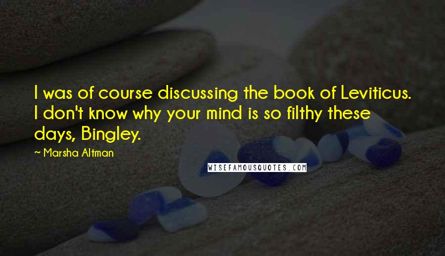 Marsha Altman Quotes: I was of course discussing the book of Leviticus. I don't know why your mind is so filthy these days, Bingley.