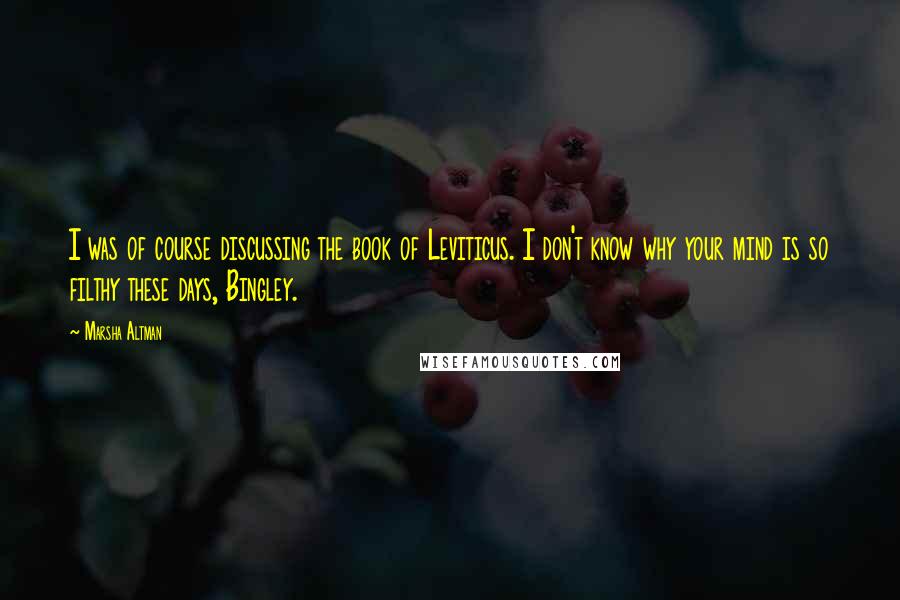 Marsha Altman Quotes: I was of course discussing the book of Leviticus. I don't know why your mind is so filthy these days, Bingley.