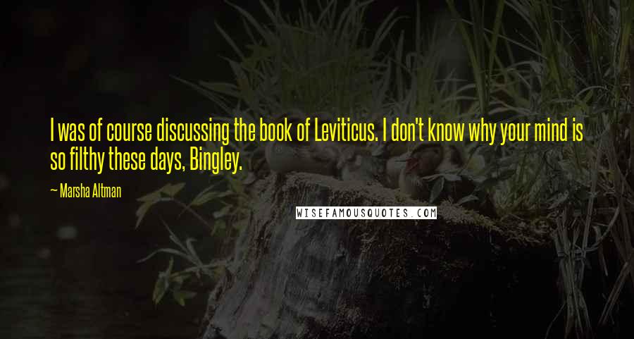 Marsha Altman Quotes: I was of course discussing the book of Leviticus. I don't know why your mind is so filthy these days, Bingley.