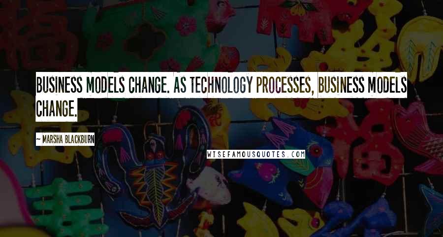Marsha Blackburn Quotes: Business models change. As technology processes, business models change.