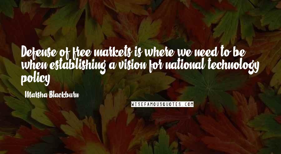 Marsha Blackburn Quotes: Defense of free markets is where we need to be when establishing a vision for national technology policy.