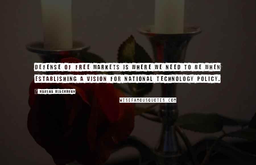 Marsha Blackburn Quotes: Defense of free markets is where we need to be when establishing a vision for national technology policy.