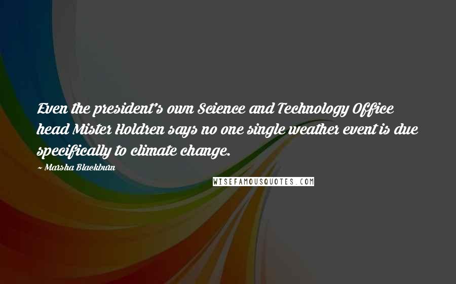 Marsha Blackburn Quotes: Even the president's own Science and Technology Office head Mister Holdren says no one single weather event is due specifically to climate change.