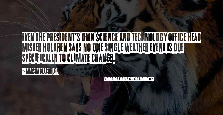 Marsha Blackburn Quotes: Even the president's own Science and Technology Office head Mister Holdren says no one single weather event is due specifically to climate change.