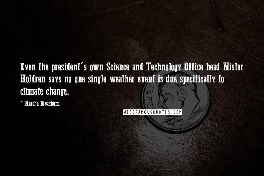 Marsha Blackburn Quotes: Even the president's own Science and Technology Office head Mister Holdren says no one single weather event is due specifically to climate change.