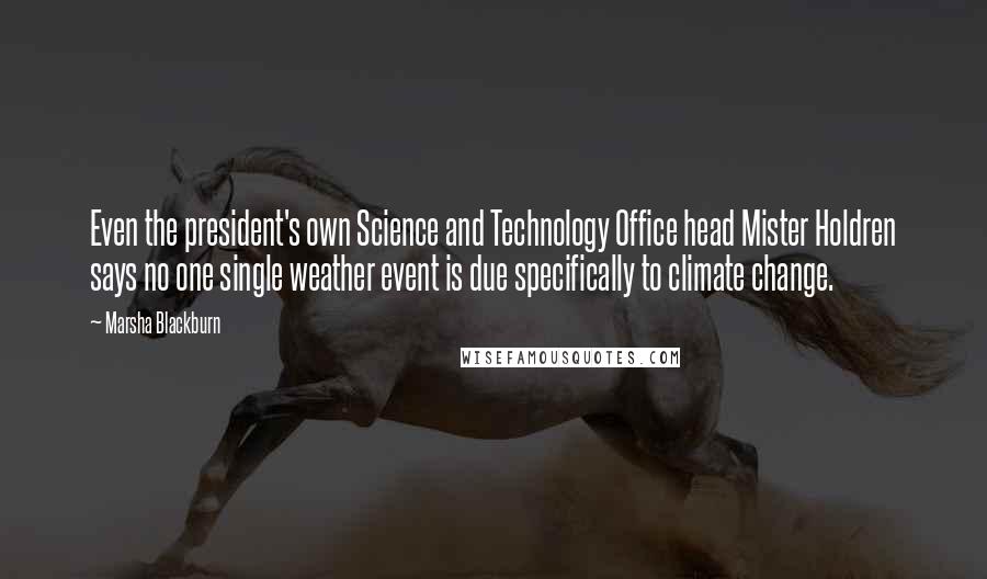 Marsha Blackburn Quotes: Even the president's own Science and Technology Office head Mister Holdren says no one single weather event is due specifically to climate change.