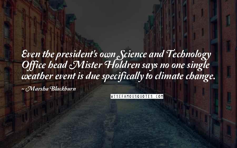 Marsha Blackburn Quotes: Even the president's own Science and Technology Office head Mister Holdren says no one single weather event is due specifically to climate change.