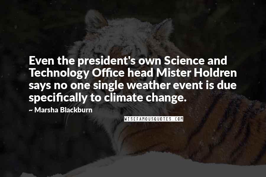 Marsha Blackburn Quotes: Even the president's own Science and Technology Office head Mister Holdren says no one single weather event is due specifically to climate change.