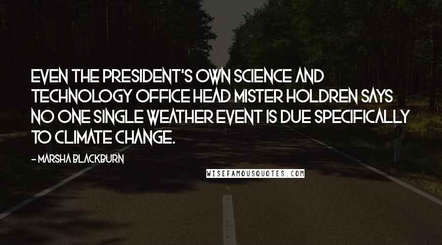 Marsha Blackburn Quotes: Even the president's own Science and Technology Office head Mister Holdren says no one single weather event is due specifically to climate change.