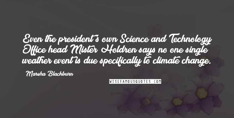 Marsha Blackburn Quotes: Even the president's own Science and Technology Office head Mister Holdren says no one single weather event is due specifically to climate change.