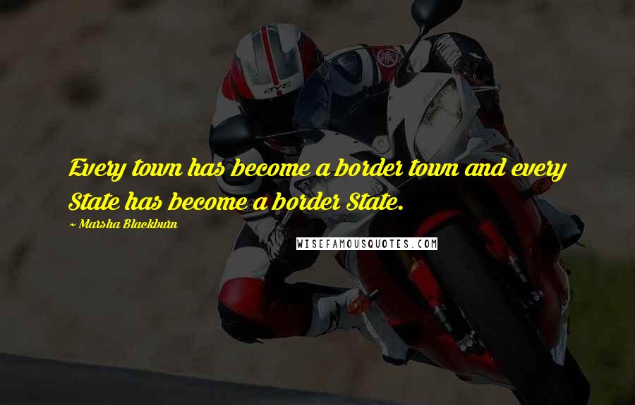 Marsha Blackburn Quotes: Every town has become a border town and every State has become a border State.