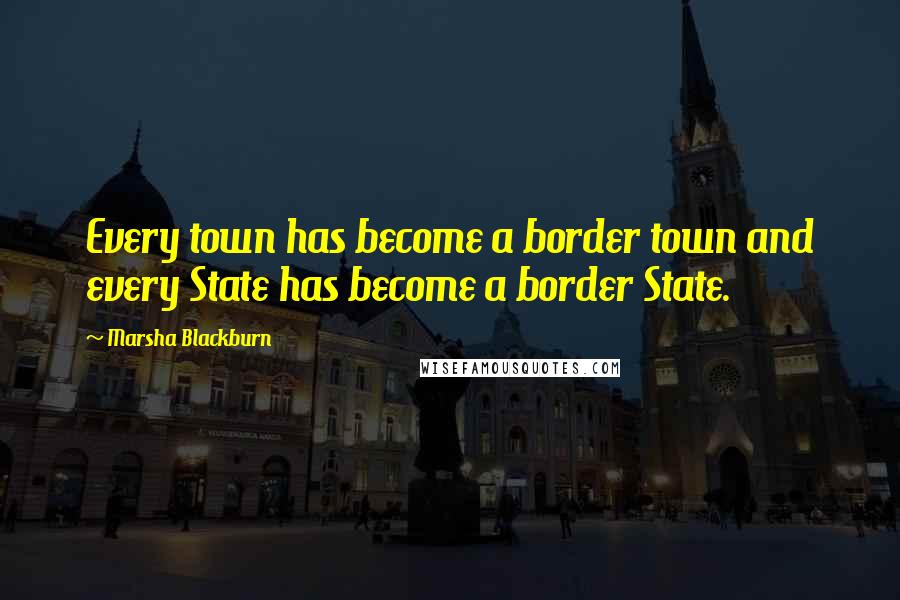 Marsha Blackburn Quotes: Every town has become a border town and every State has become a border State.