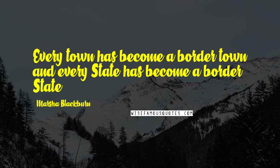Marsha Blackburn Quotes: Every town has become a border town and every State has become a border State.
