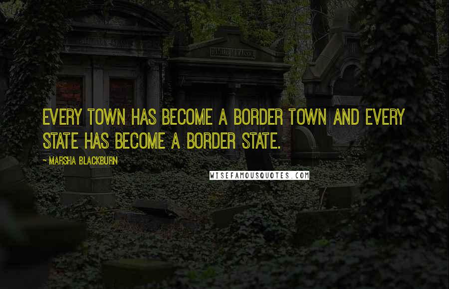 Marsha Blackburn Quotes: Every town has become a border town and every State has become a border State.