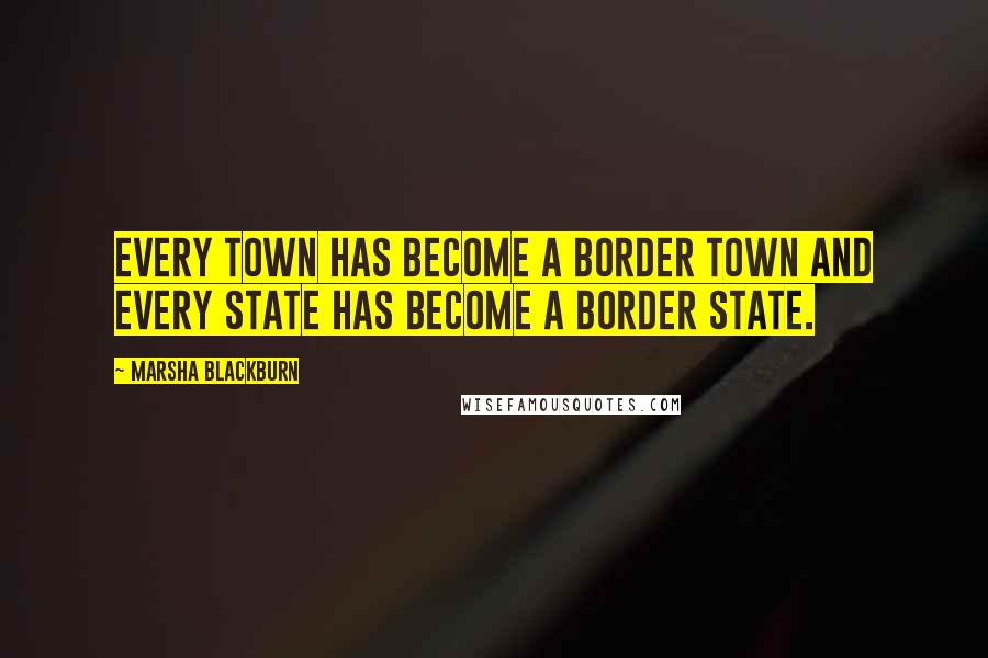 Marsha Blackburn Quotes: Every town has become a border town and every State has become a border State.