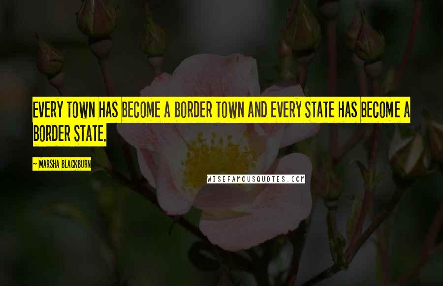 Marsha Blackburn Quotes: Every town has become a border town and every State has become a border State.