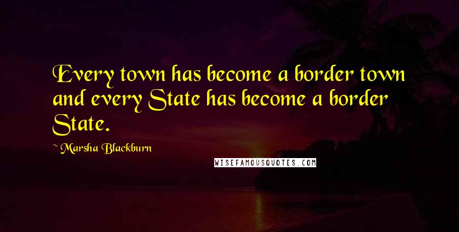 Marsha Blackburn Quotes: Every town has become a border town and every State has become a border State.