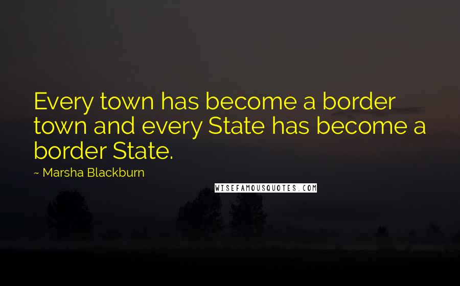 Marsha Blackburn Quotes: Every town has become a border town and every State has become a border State.