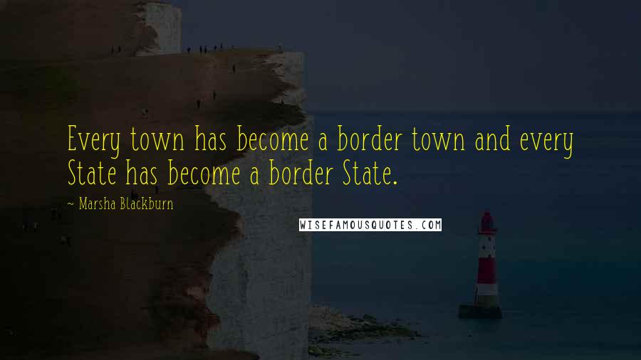 Marsha Blackburn Quotes: Every town has become a border town and every State has become a border State.