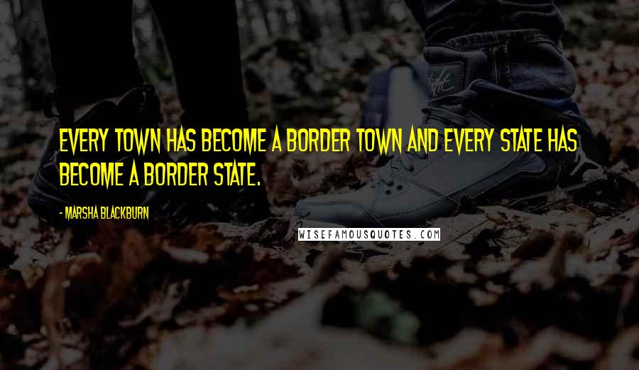 Marsha Blackburn Quotes: Every town has become a border town and every State has become a border State.