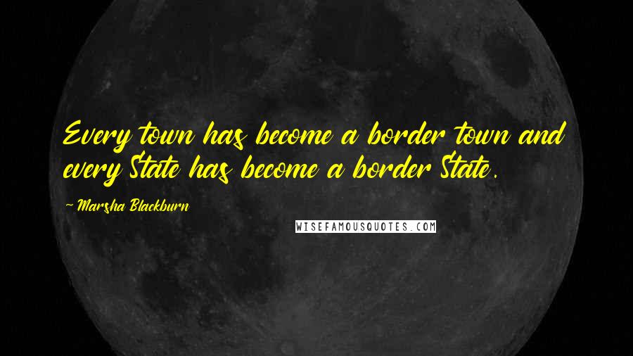 Marsha Blackburn Quotes: Every town has become a border town and every State has become a border State.