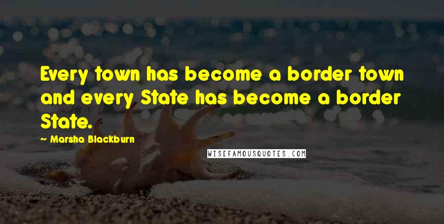 Marsha Blackburn Quotes: Every town has become a border town and every State has become a border State.