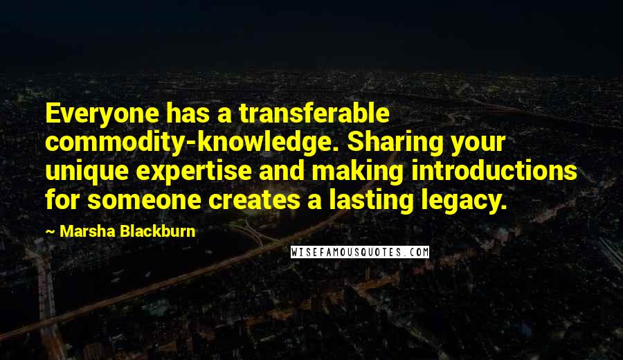 Marsha Blackburn Quotes: Everyone has a transferable commodity-knowledge. Sharing your unique expertise and making introductions for someone creates a lasting legacy.
