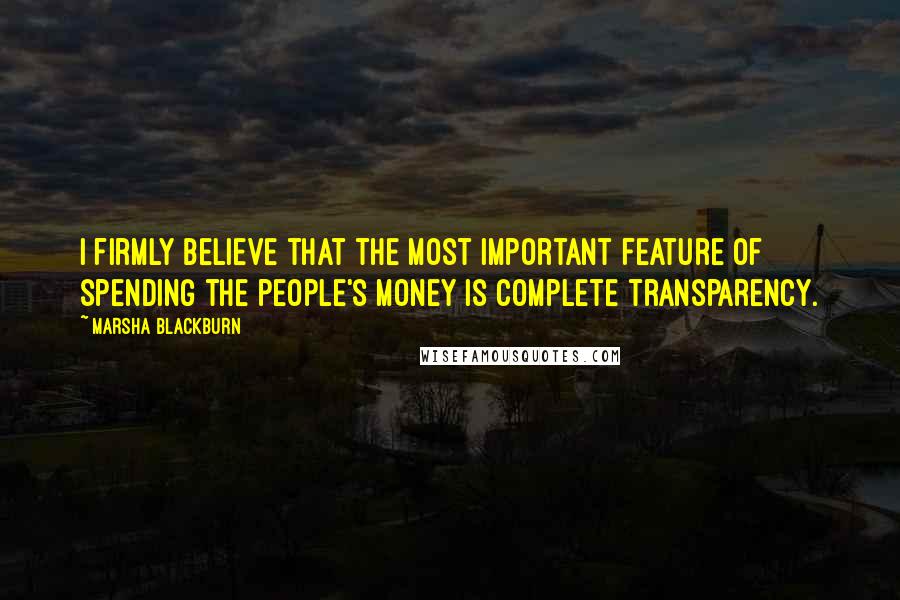 Marsha Blackburn Quotes: I firmly believe that the most important feature of spending the people's money is complete transparency.