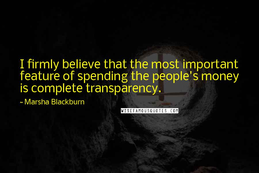 Marsha Blackburn Quotes: I firmly believe that the most important feature of spending the people's money is complete transparency.