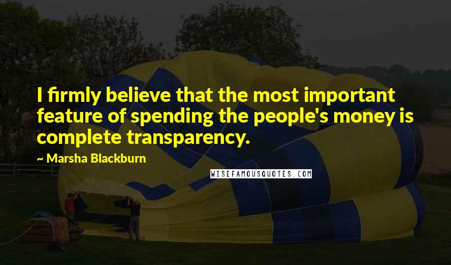 Marsha Blackburn Quotes: I firmly believe that the most important feature of spending the people's money is complete transparency.